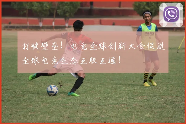 打破壁垒！电竞全球创新大会促进全球电竞生态互联互通！