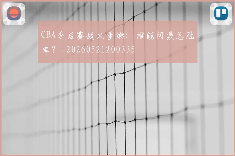 CBA季后赛战火重燃:谁能问鼎总冠军?_20260521200335