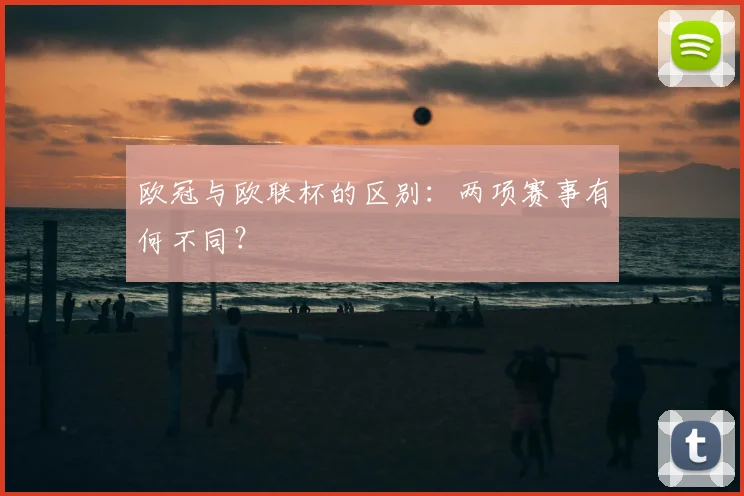 欧冠与欧联杯的区别:两项赛事有何不同?