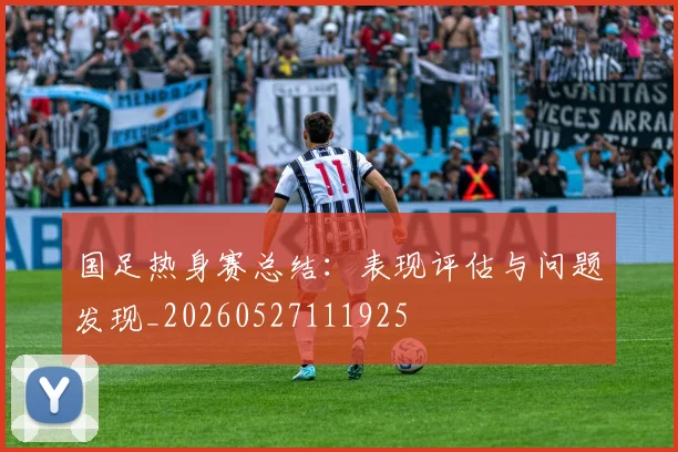 国足热身赛总结:表现评估与问题发现_20260527111925
