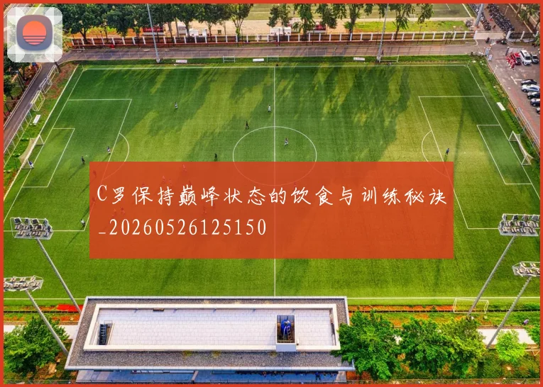 C罗保持巅峰状态的饮食与训练秘诀_20260526125150
