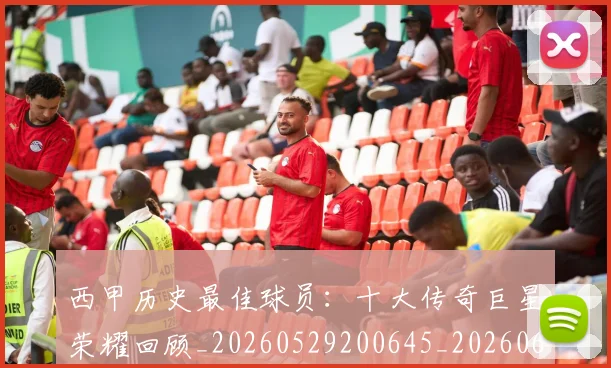 西甲历史最佳球员：十大传奇巨星荣耀回顾_20260529200645_20260610170205