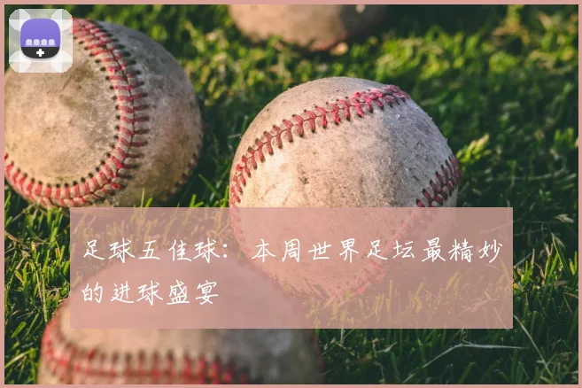 足球五佳球：本周世界足坛最精妙的进球盛宴