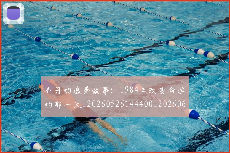 乔丹的选秀故事:1984年改变命运的那一天_20260526144400_20260608142426