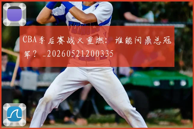CBA季后赛战火重燃：谁能问鼎总冠军？_20260521200335