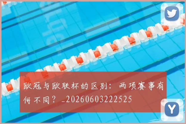 欧冠与欧联杯的区别:两项赛事有何不同?_20260603222525