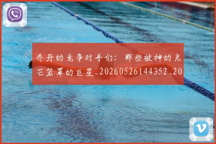 乔丹的竞争对手们：那些被神的光芒笼罩的巨星_20260526144352_20260608142425