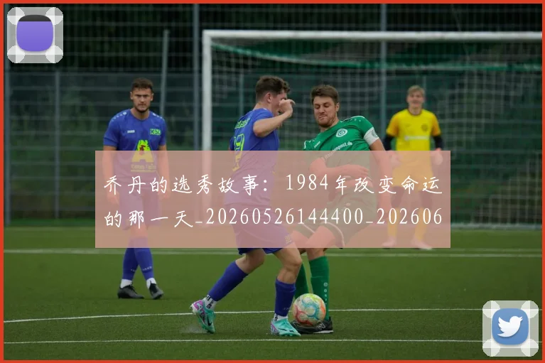乔丹的选秀故事：1984年改变命运的那一天_20260526144400_20260608142426