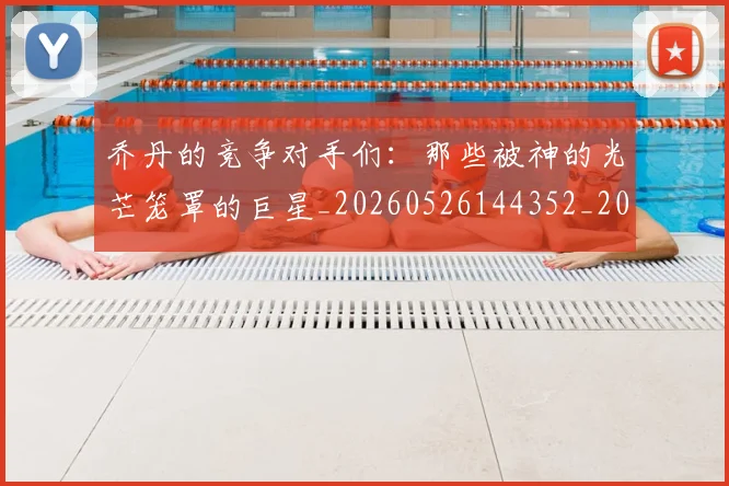 乔丹的竞争对手们：那些被神的光芒笼罩的巨星_20260526144352_20260608142425