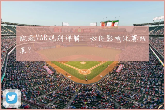 欧冠VAR规则详解：如何影响比赛结果？